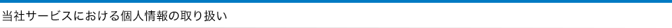 当社サービスにおける個人情報の取り扱い